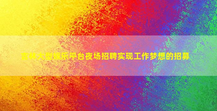 吉林大型娱乐平台夜场招聘实现工作梦想的招募