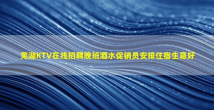 芜湖KTV在线招聘晚班酒水促销员安排住宿生意好